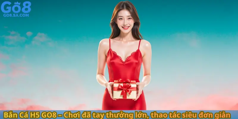 Bắn Cá H5 GO8 – Chơi đã tay thưởng lớn, thao tác siêu đơn giản