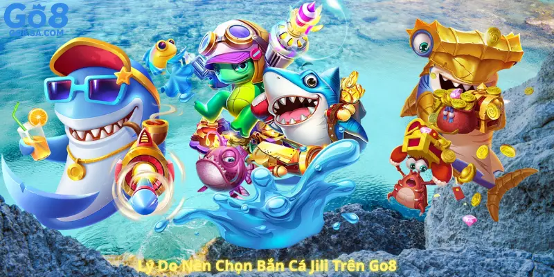 Lý Do Nên Chọn Bắn Cá Jili Trên Go8