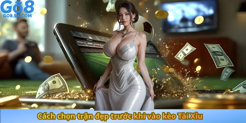 Cách chọn trận đẹp trước khi vào kèo Tài Xỉu