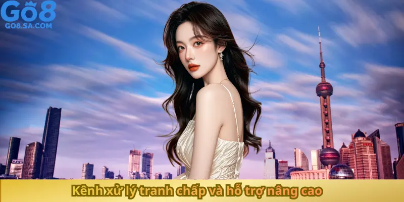 Kênh xử lý tranh chấp và hỗ trợ nâng cao