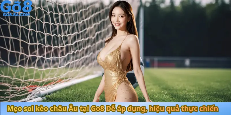 Mẹo soi kèo châu Âu tại Go8 Dễ áp dụng, hiệu quả thực chiến